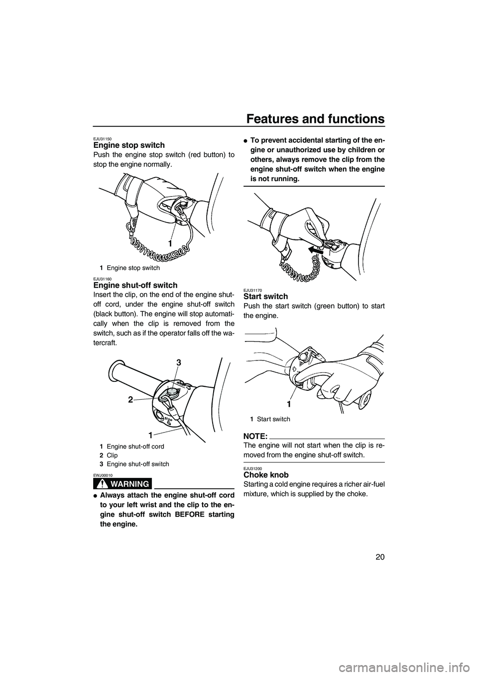 YAMAHA SUPERJET 2007  Owners Manual Features and functions
20
EJU31150Engine stop switch 
Push the engine stop switch (red button) to
stop the engine normally.
EJU31160Engine shut-off switch 
Insert the clip, on the end of the engine sh