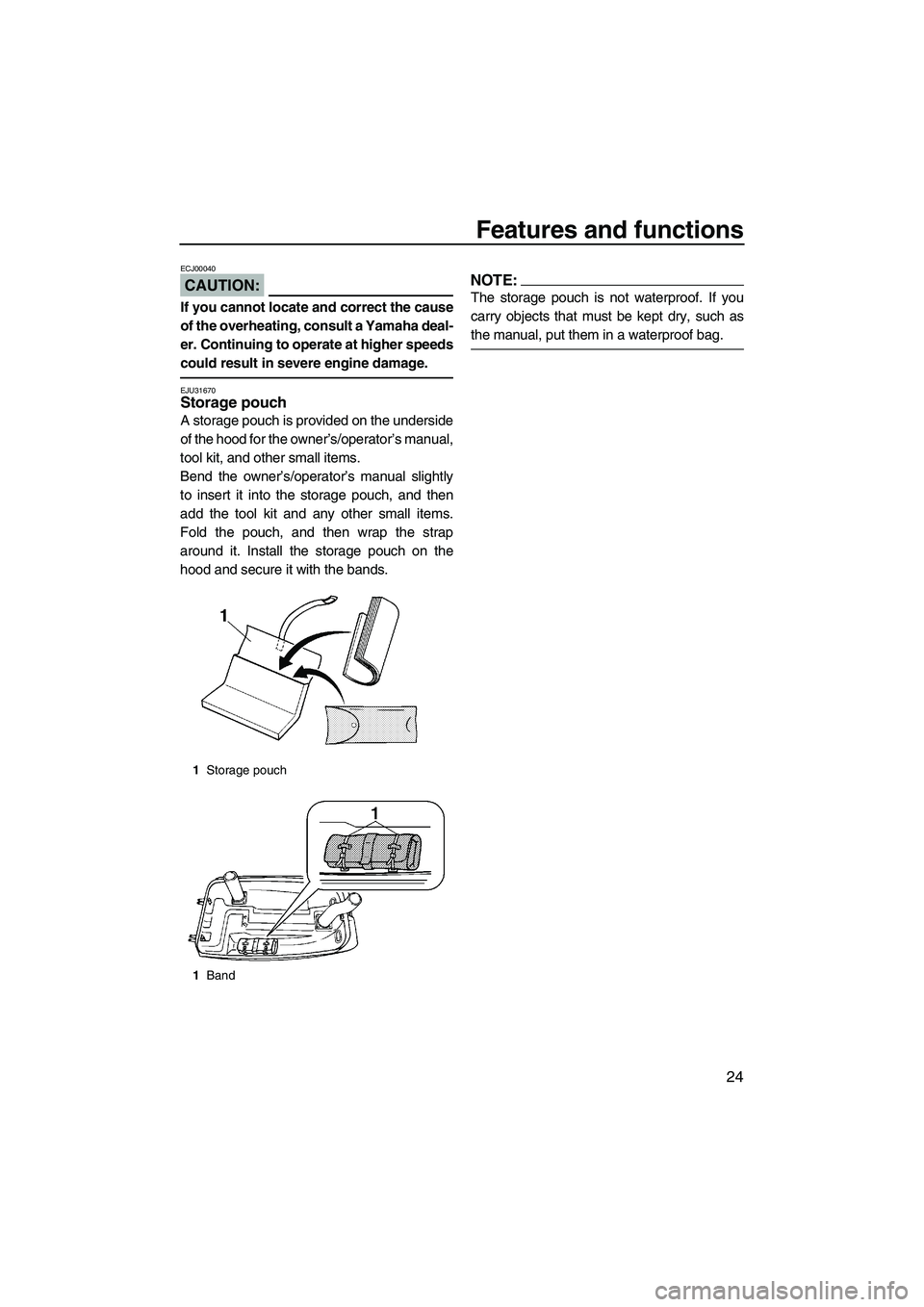 YAMAHA SUPERJET 2007  Owners Manual Features and functions
24
CAUTION:
ECJ00040
If you cannot locate and correct the cause
of the overheating, consult a Yamaha deal-
er. Continuing to operate at higher speeds
could result in severe engi