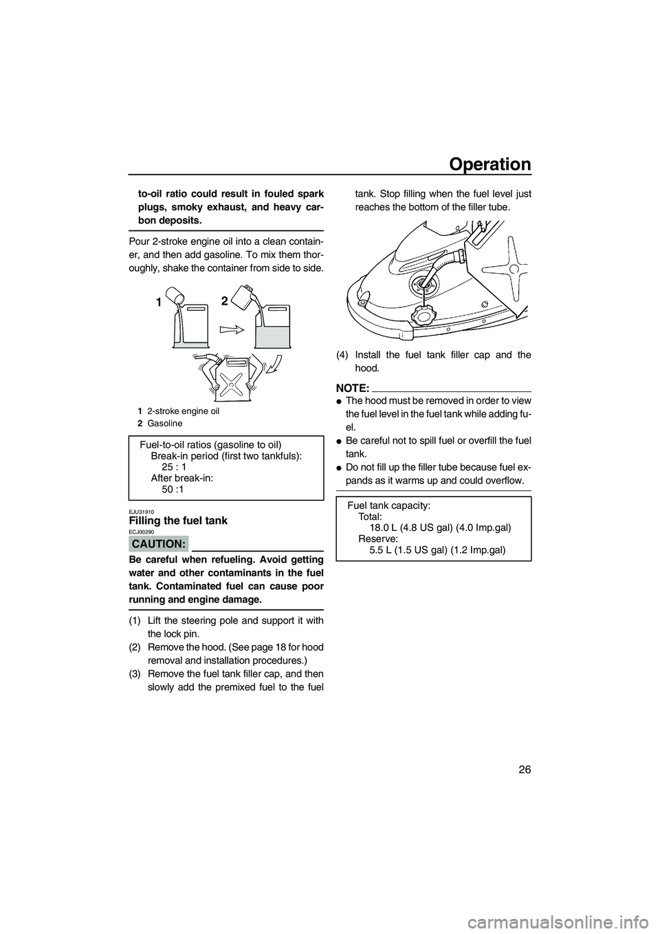 YAMAHA SUPERJET 2007 Owners Guide Operation
26
to-oil ratio could result in fouled spark
plugs, smoky exhaust, and heavy car-
bon deposits.
Pour 2-stroke engine oil into a clean contain-
er, and then add gasoline. To mix them thor-
ou