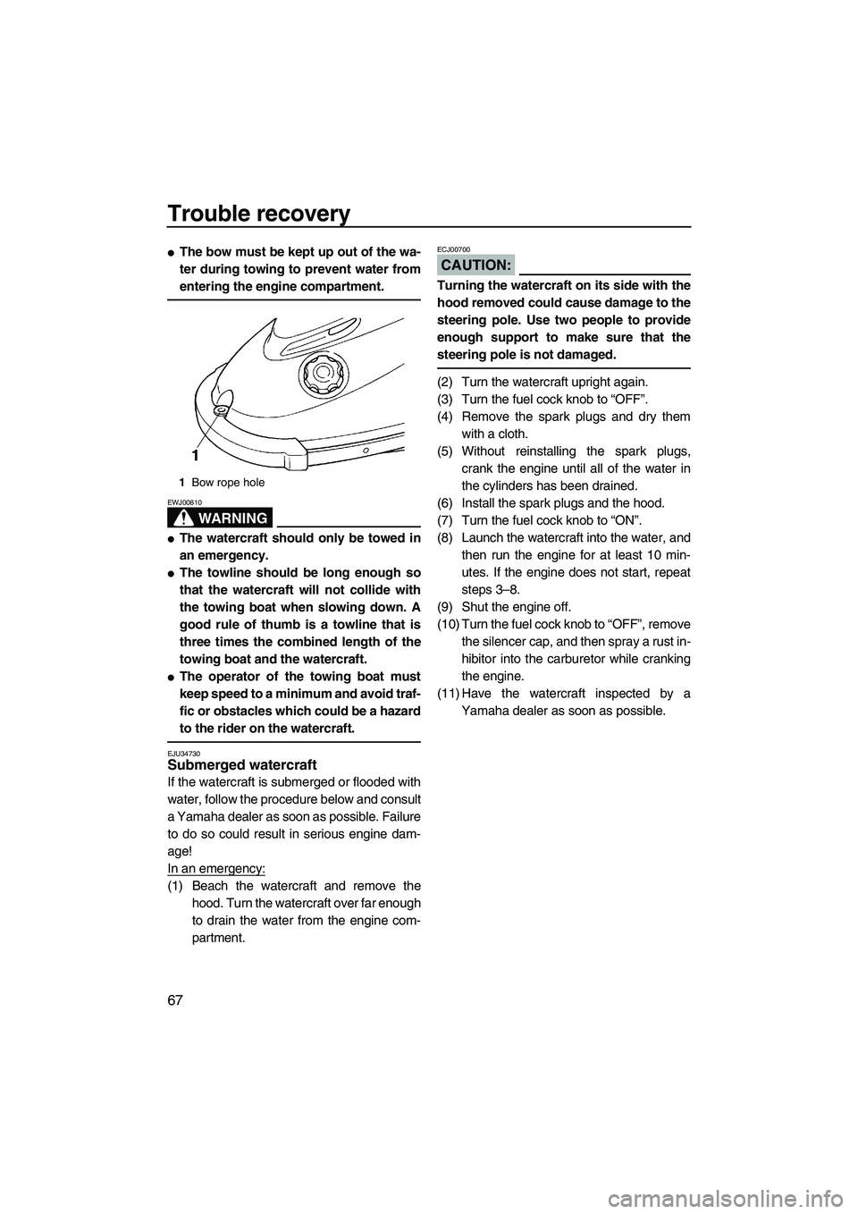 YAMAHA SUPERJET 2007 Manual PDF Trouble recovery
67
The bow must be kept up out of the wa-
ter during towing to prevent water from
entering the engine compartment.
WARNING
EWJ00810
The watercraft should only be towed in
an emergen