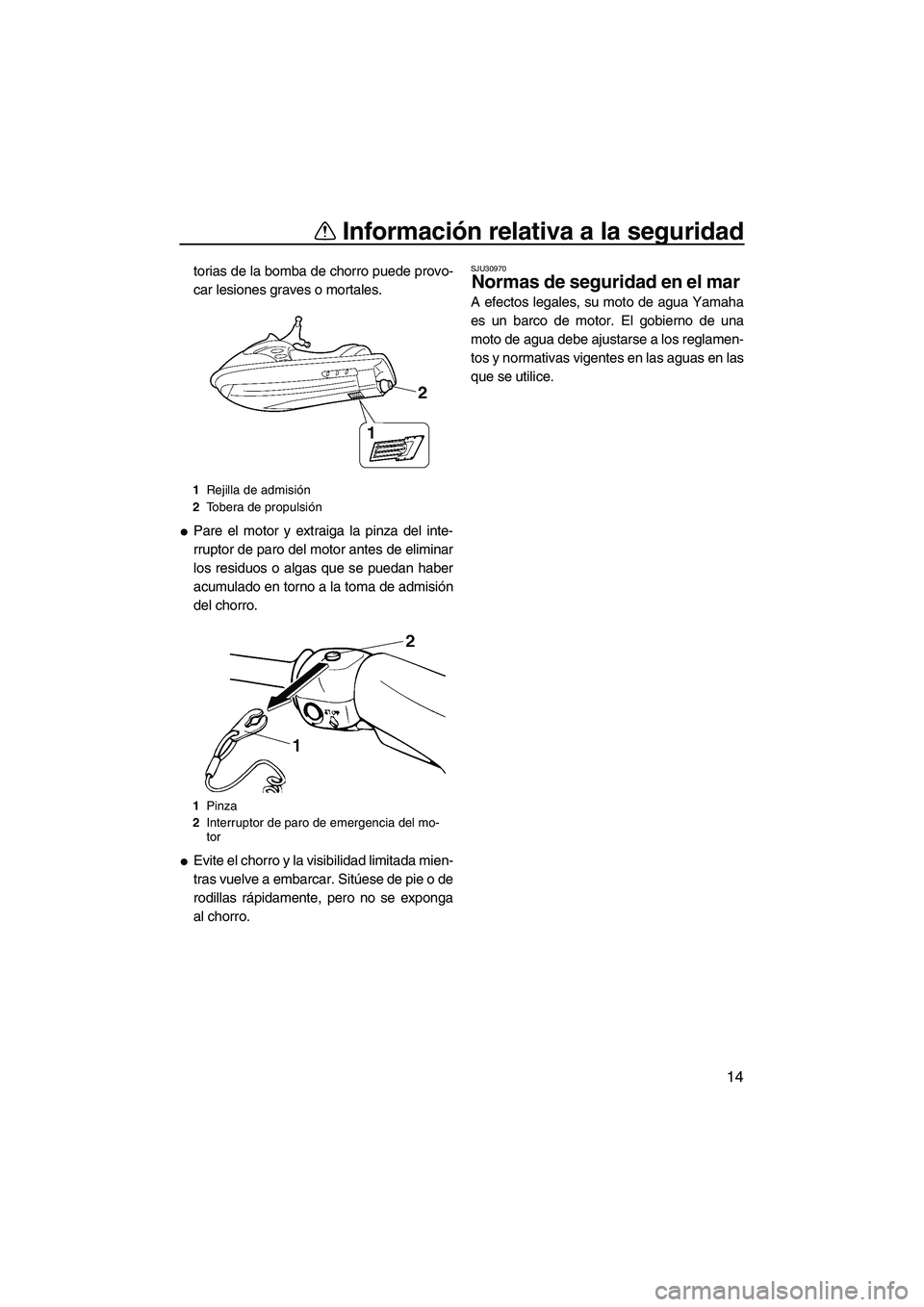 YAMAHA SUPERJET 2007  Manuale de Empleo (in Spanish) Información relativa a la seguridad
14
torias de la bomba de chorro puede provo-
car lesiones graves o mortales.
Pare el motor y extraiga la pinza del inte-
rruptor de paro del motor antes de elimin