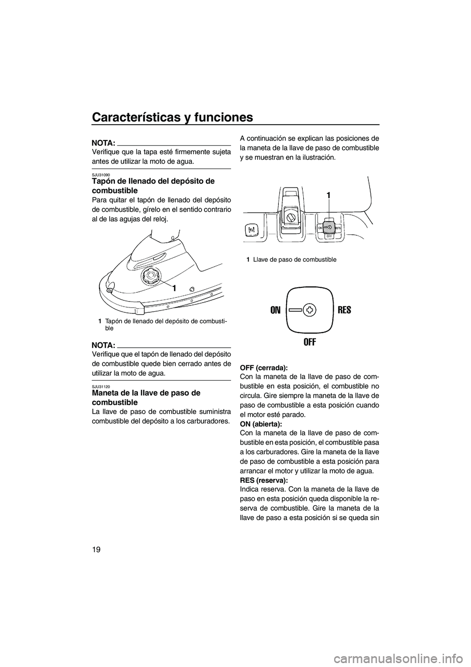 YAMAHA SUPERJET 2007  Manuale de Empleo (in Spanish) Características y funciones
19
NOTA:
Verifique que la tapa esté firmemente sujeta
antes de utilizar la moto de agua.
SJU31090Tapón de llenado del depósito de 
combustible 
Para quitar el tapón de