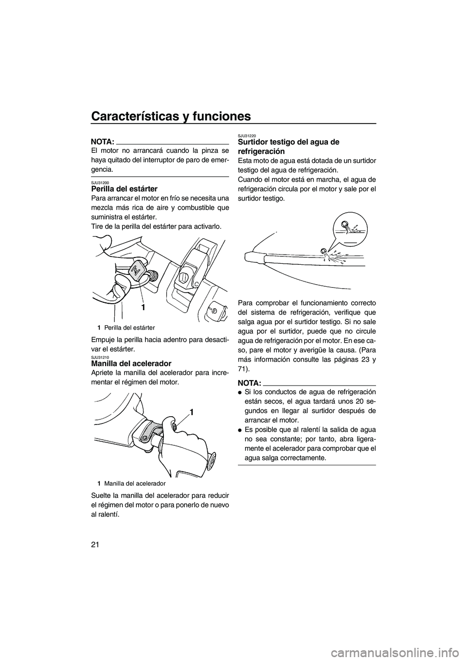 YAMAHA SUPERJET 2007  Manuale de Empleo (in Spanish) Características y funciones
21
NOTA:
El motor no arrancará cuando la pinza se
haya quitado del interruptor de paro de emer-
gencia.
SJU31200Perilla del estárter 
Para arrancar el motor en frío se 