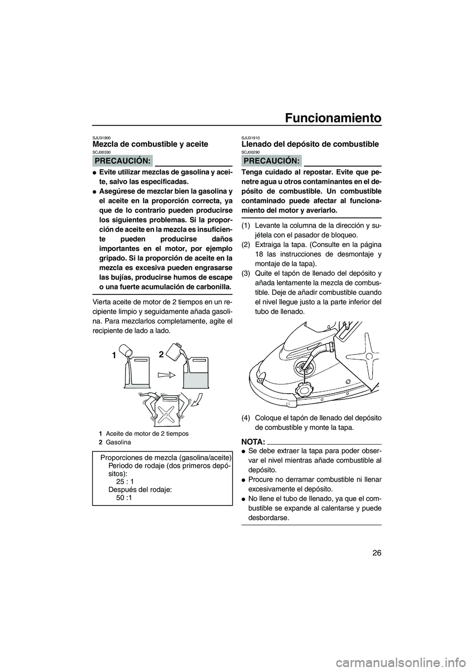YAMAHA SUPERJET 2007  Manuale de Empleo (in Spanish) Funcionamiento
26
SJU31900Mezcla de combustible y aceite 
PRECAUCIÓN:
SCJ00330
Evite utilizar mezclas de gasolina y acei-
te, salvo las especificadas.
Asegúrese de mezclar bien la gasolina y
el ac
