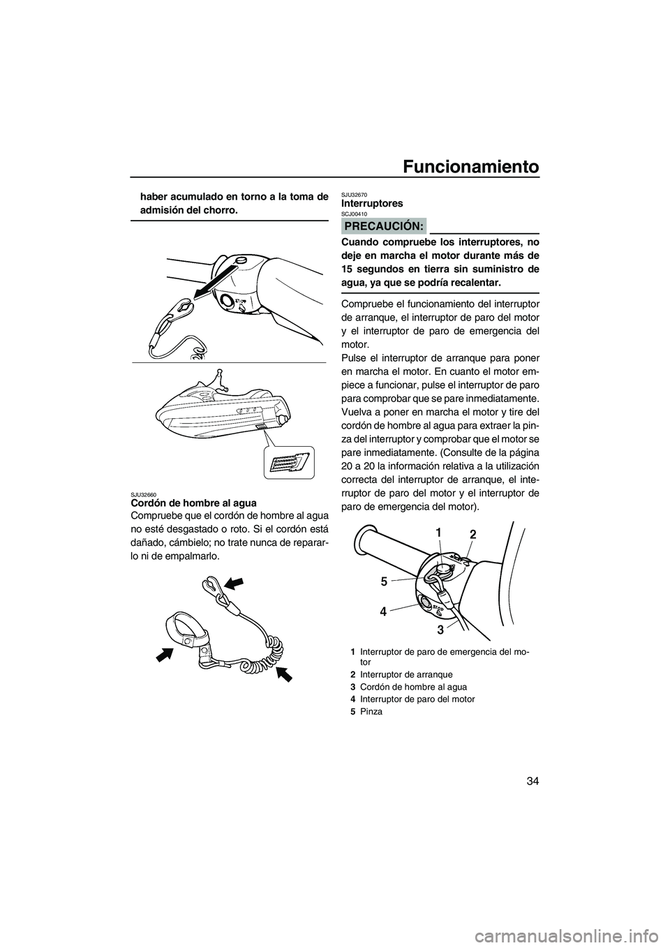 YAMAHA SUPERJET 2007  Manuale de Empleo (in Spanish) Funcionamiento
34
haber acumulado en torno a la toma de
admisión del chorro.
SJU32660Cordón de hombre al agua 
Compruebe que el cordón de hombre al agua
no esté desgastado o roto. Si el cordón es