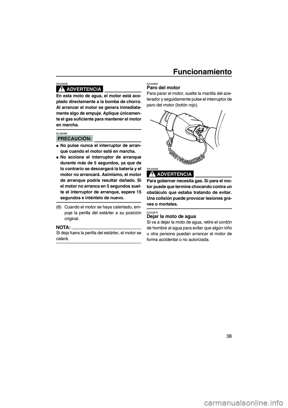 YAMAHA SUPERJET 2007  Manuale de Empleo (in Spanish) Funcionamiento
38
ADVERTENCIA
SWJ00590
En esta moto de agua, el motor está aco-
plado directamente a la bomba de chorro.
Al arrancar el motor se genera inmediata-
mente algo de empuje. Aplique única