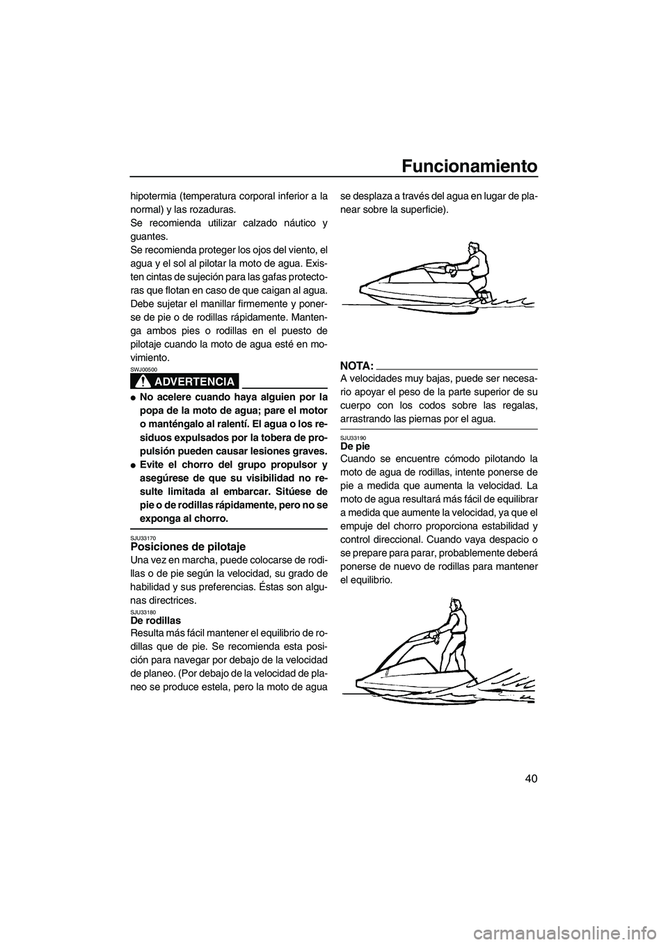 YAMAHA SUPERJET 2007  Manuale de Empleo (in Spanish) Funcionamiento
40
hipotermia (temperatura corporal inferior a la
normal) y las rozaduras.
Se recomienda utilizar calzado náutico y
guantes.
Se recomienda proteger los ojos del viento, el
agua y el so