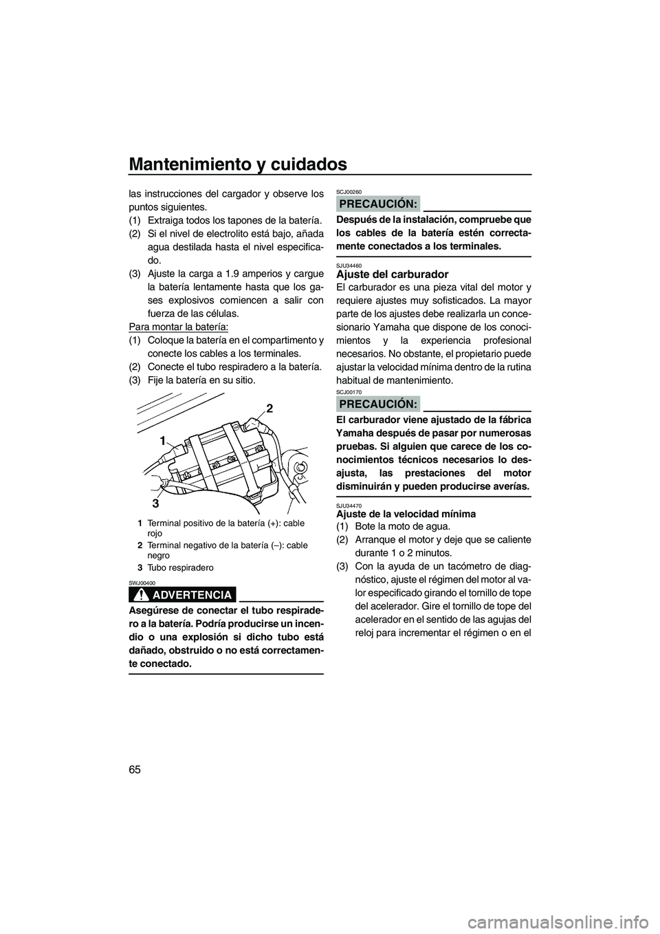 YAMAHA SUPERJET 2007  Manuale de Empleo (in Spanish) Mantenimiento y cuidados
65
las instrucciones del cargador y observe los
puntos siguientes.
(1) Extraiga todos los tapones de la batería.
(2) Si el nivel de electrolito está bajo, añada
agua destil