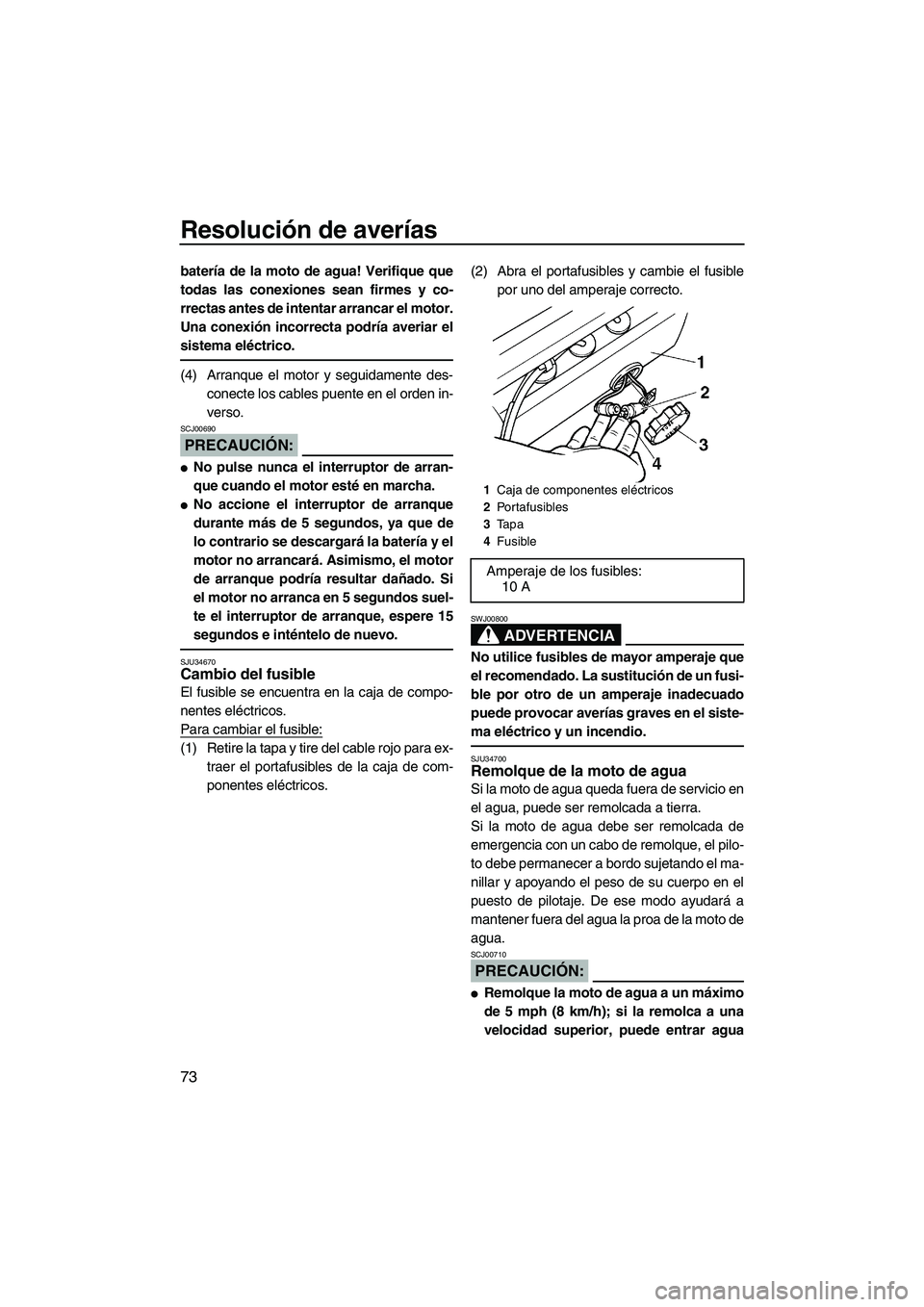 YAMAHA SUPERJET 2007  Manuale de Empleo (in Spanish) Resolución de averías
73
batería de la moto de agua! Verifique que
todas las conexiones sean firmes y co-
rrectas antes de intentar arrancar el motor.
Una conexión incorrecta podría averiar el
si