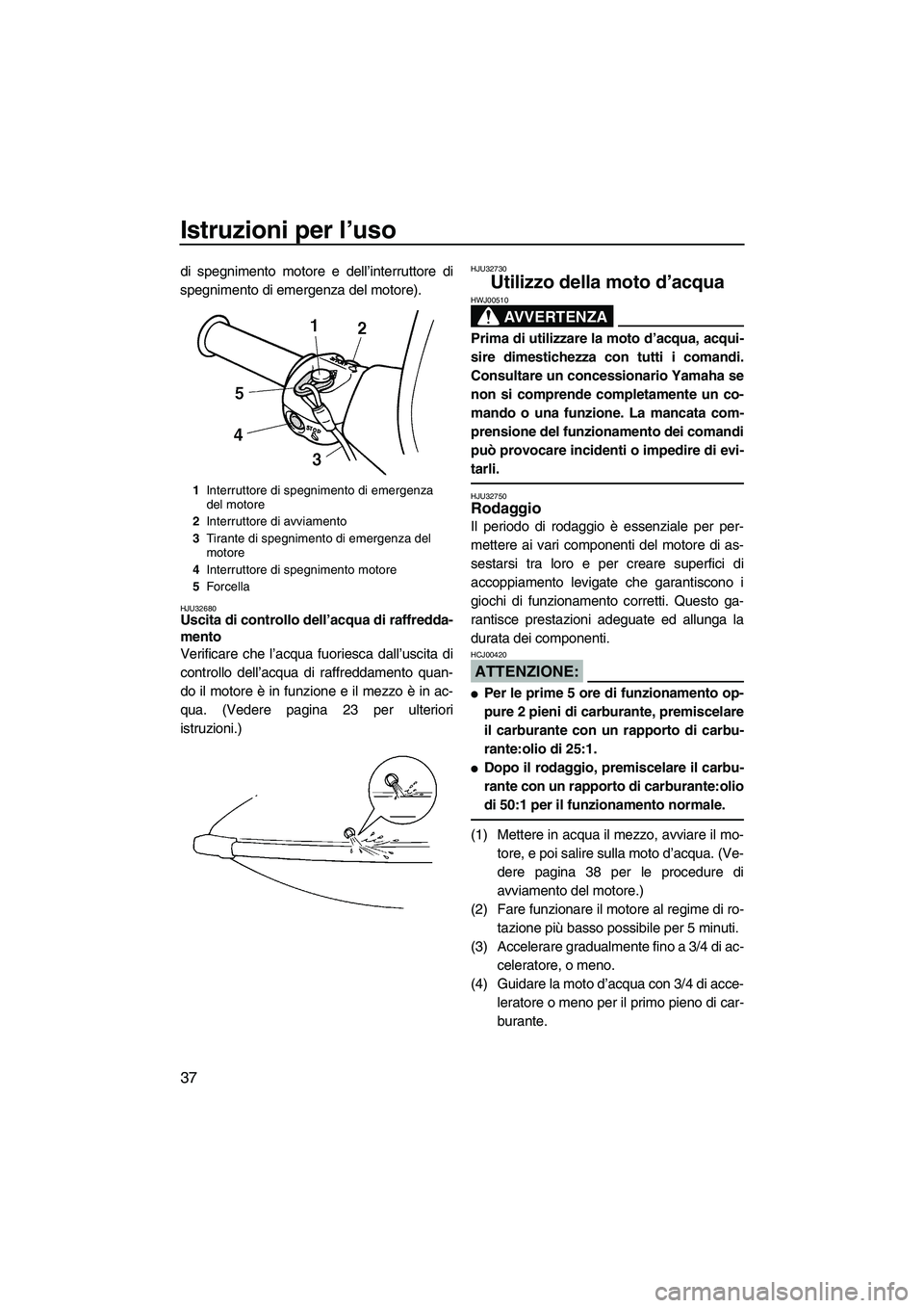 YAMAHA SUPERJET 2007  Manuale duso (in Italian) Istruzioni per l’uso
37
di spegnimento motore e dell’interruttore di
spegnimento di emergenza del motore).
HJU32680Uscita di controllo dell’acqua di raffredda-
mento 
Verificare che l’acqua fu