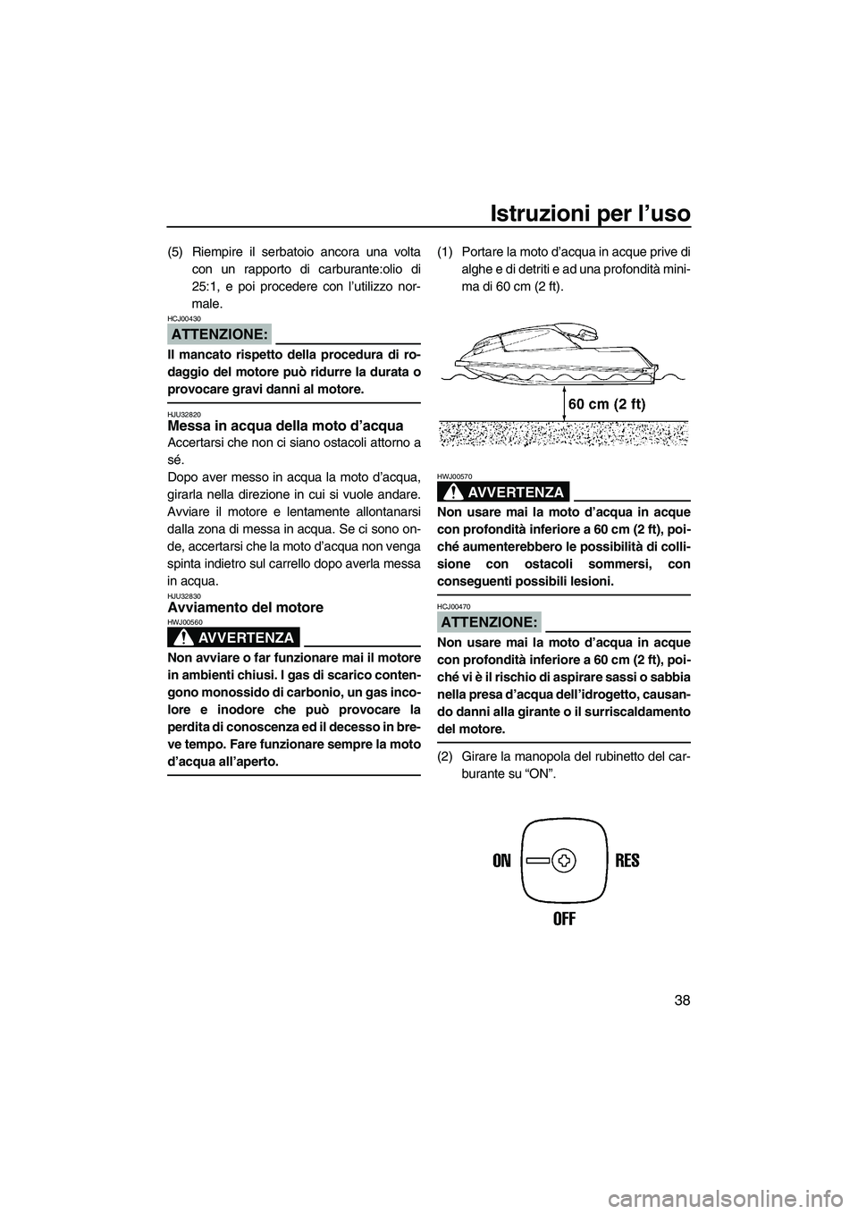 YAMAHA SUPERJET 2007  Manuale duso (in Italian) Istruzioni per l’uso
38
(5) Riempire il serbatoio ancora una volta
con un rapporto di carburante:olio di
25:1, e poi procedere con l’utilizzo nor-
male.
ATTENZIONE:
HCJ00430
Il mancato rispetto de