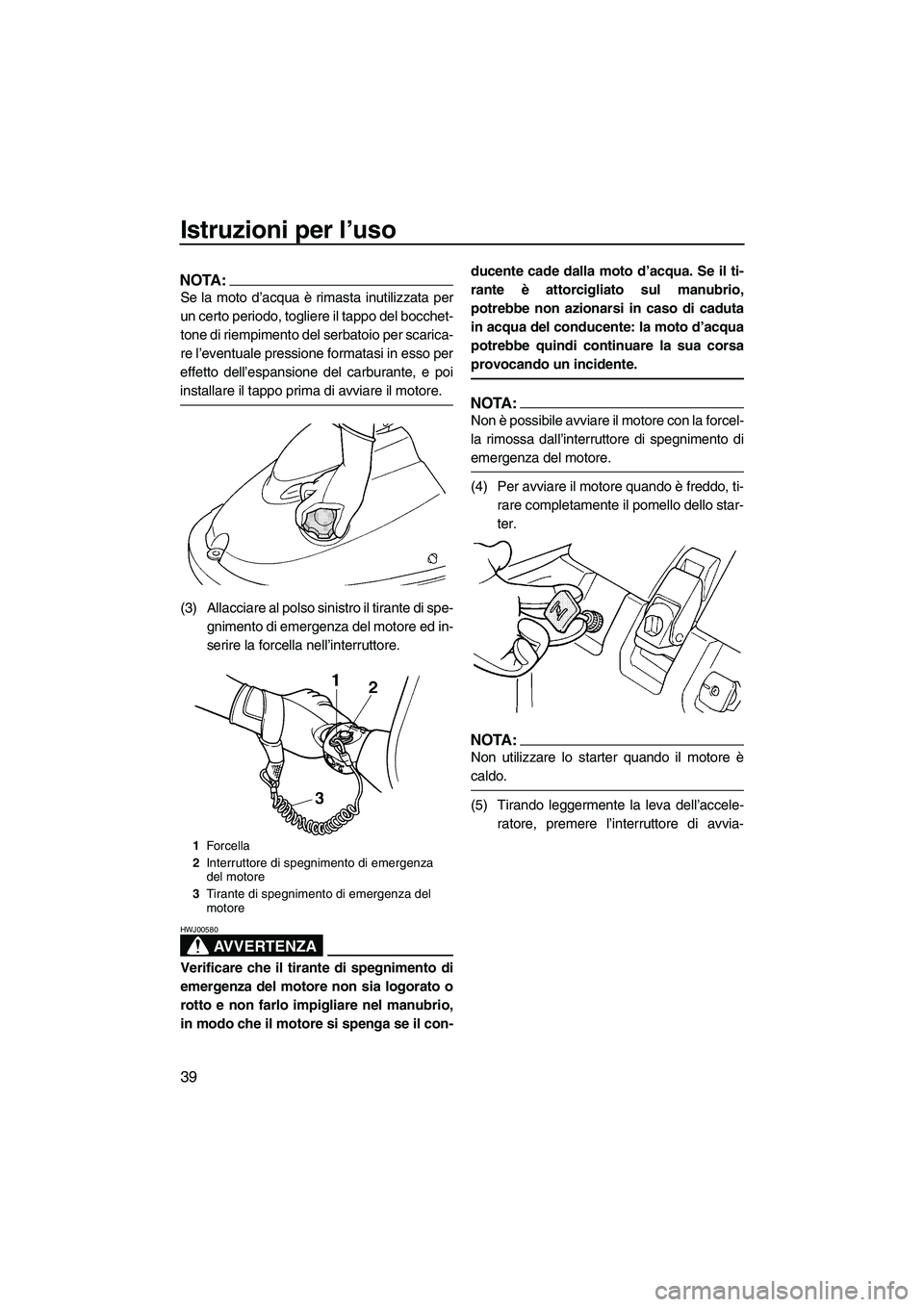 YAMAHA SUPERJET 2007  Manuale duso (in Italian) Istruzioni per l’uso
39
NOTA:
Se la moto d’acqua è rimasta inutilizzata per
un certo periodo, togliere il tappo del bocchet-
tone di riempimento del serbatoio per scarica-
re l’eventuale pressi