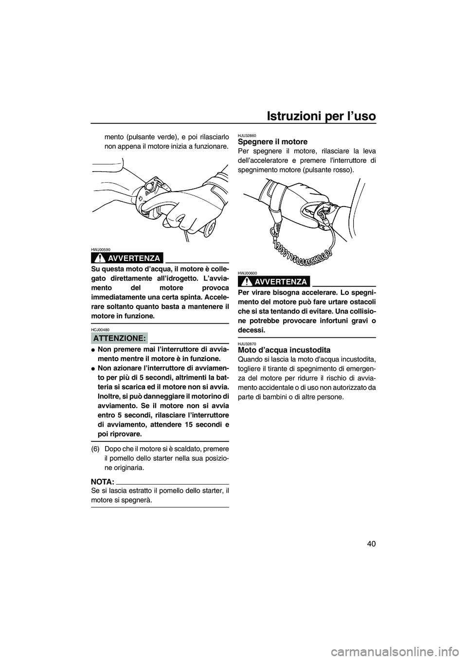 YAMAHA SUPERJET 2007  Manuale duso (in Italian) Istruzioni per l’uso
40
mento (pulsante verde), e poi rilasciarlo
non appena il motore inizia a funzionare.
AVVERTENZA
HWJ00590
Su questa moto d’acqua, il motore è colle-
gato direttamente all’