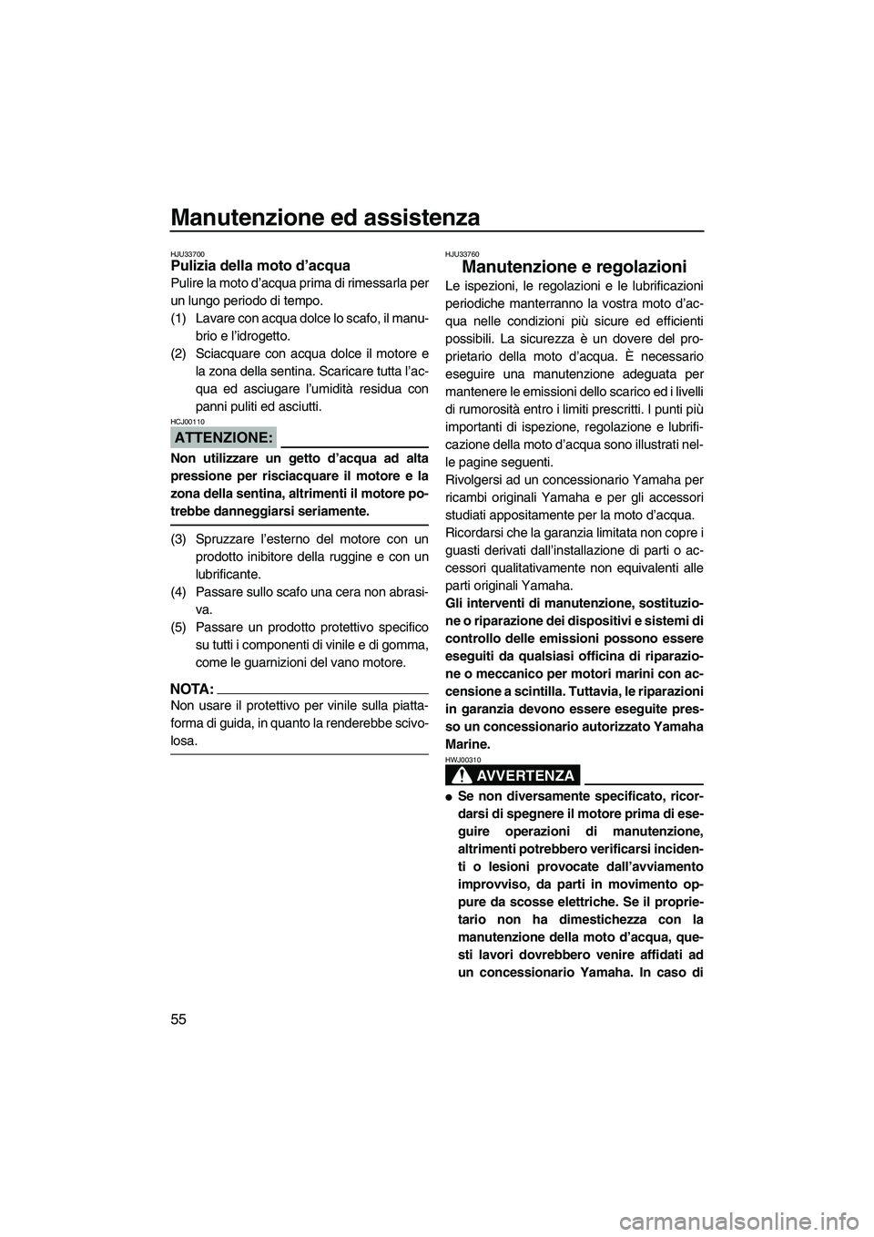 YAMAHA SUPERJET 2007  Manuale duso (in Italian) Manutenzione ed assistenza
55
HJU33700Pulizia della moto d’acqua 
Pulire la moto d’acqua prima di rimessarla per
un lungo periodo di tempo.
(1) Lavare con acqua dolce lo scafo, il manu-
brio e l