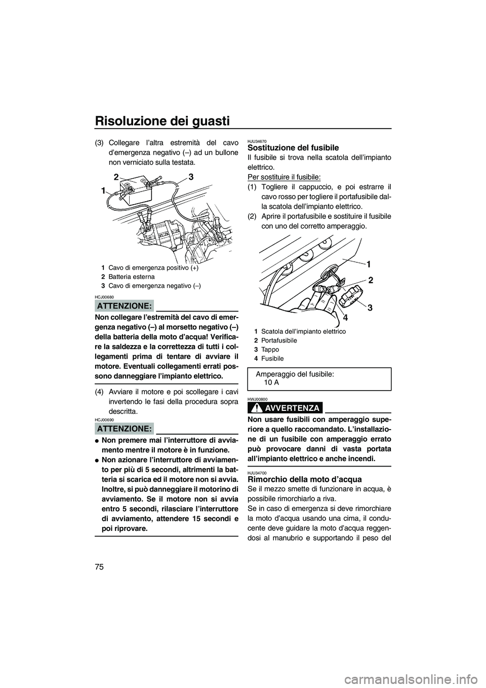 YAMAHA SUPERJET 2007  Manuale duso (in Italian) Risoluzione dei guasti
75
(3) Collegare l’altra estremità del cavo
d’emergenza negativo (–) ad un bullone
non verniciato sulla testata.
ATTENZIONE:
HCJ00680
Non collegare l’estremità del cav