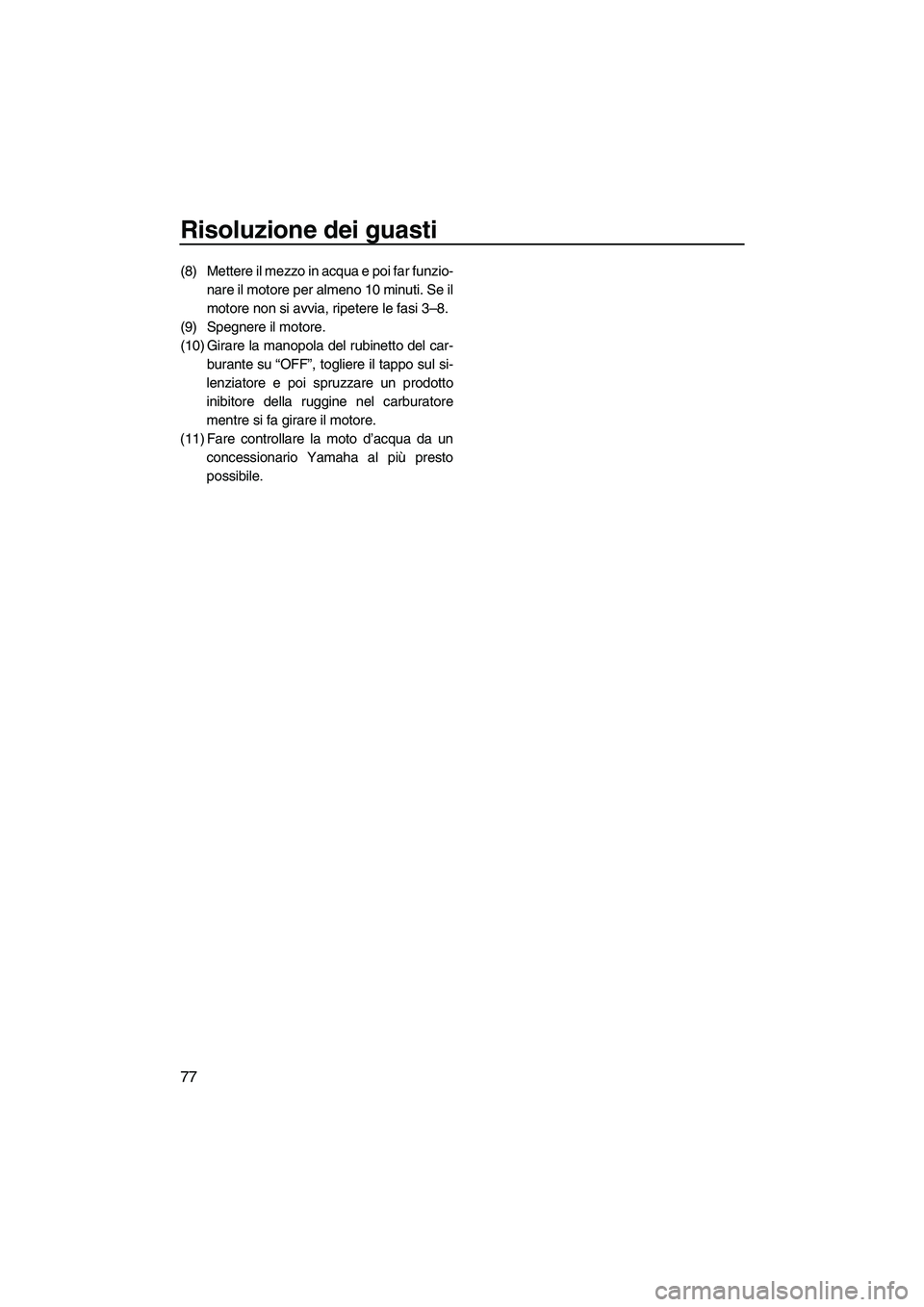 YAMAHA SUPERJET 2007  Manuale duso (in Italian) Risoluzione dei guasti
77
(8) Mettere il mezzo in acqua e poi far funzio-
nare il motore per almeno 10 minuti. Se il
motore non si avvia, ripetere le fasi 3–8.
(9) Spegnere il motore.
(10) Girare la