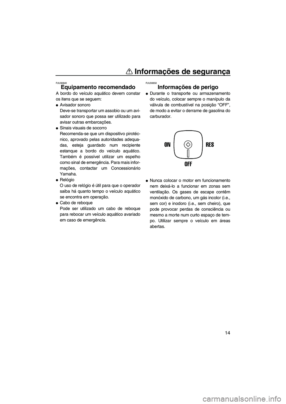 YAMAHA SUPERJET 2007  Manual de utilização (in Portuguese) Informações de segurança
14
PJU30840
Equipamento recomendado 
A bordo do veículo aquático devem constar
os itens que se seguem:
Avisador sonoro
Deve-se transportar um assobio ou um avi-
sador so