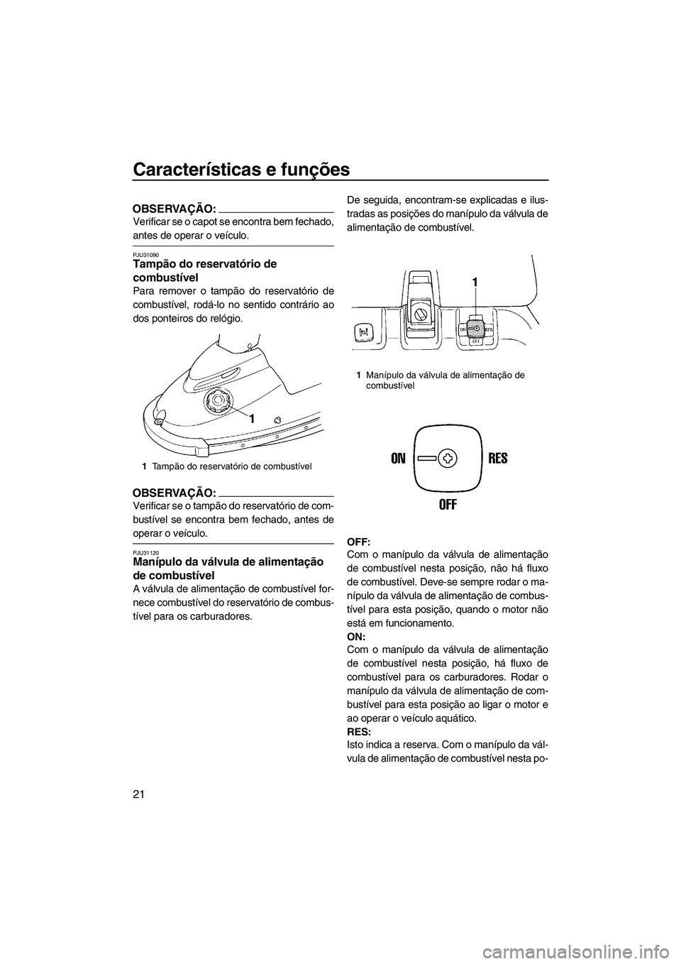 YAMAHA SUPERJET 2007  Manual de utilização (in Portuguese) Características e funções
21
OBSERVAÇÃO:
Verificar se o capot se encontra bem fechado,
antes de operar o veículo.
PJU31090Tampão do reservatório de 
combustível 
Para remover o tampão do res