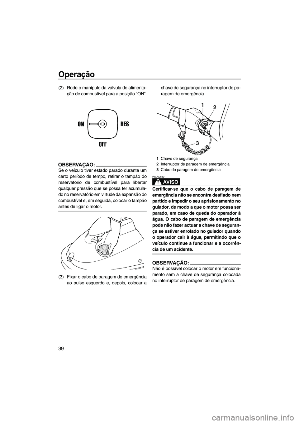 YAMAHA SUPERJET 2007 Manual de utilização (in Portuguese) Operação
39
(2) Rode o manípulo da válvula de alimenta-
ção de combustível para a posição “ON”.
OBSERVAÇÃO:
Se o veículo tiver estado parado durante um
certo período de tempo, retirar YAMAHA SUPERJET 2007 Manual de utilização (in Portuguese) Operação
39
(2) Rode o manípulo da válvula de alimenta-
ção de combustível para a posição “ON”.
OBSERVAÇÃO:
Se o veículo tiver estado parado durante um
certo período de tempo, retirar