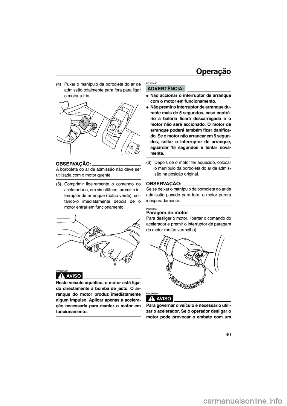 YAMAHA SUPERJET 2007 Manual de utilização (in Portuguese) Operação
40
(4) Puxar o manípulo da borboleta do ar de
admissão totalmente para fora para ligar
o motor a frio.
OBSERVAÇÃO:
A borboleta do ar de admissão não deve ser
utilizada com o motor que YAMAHA SUPERJET 2007 Manual de utilização (in Portuguese) Operação
40
(4) Puxar o manípulo da borboleta do ar de
admissão totalmente para fora para ligar
o motor a frio.
OBSERVAÇÃO:
A borboleta do ar de admissão não deve ser
utilizada com o motor que