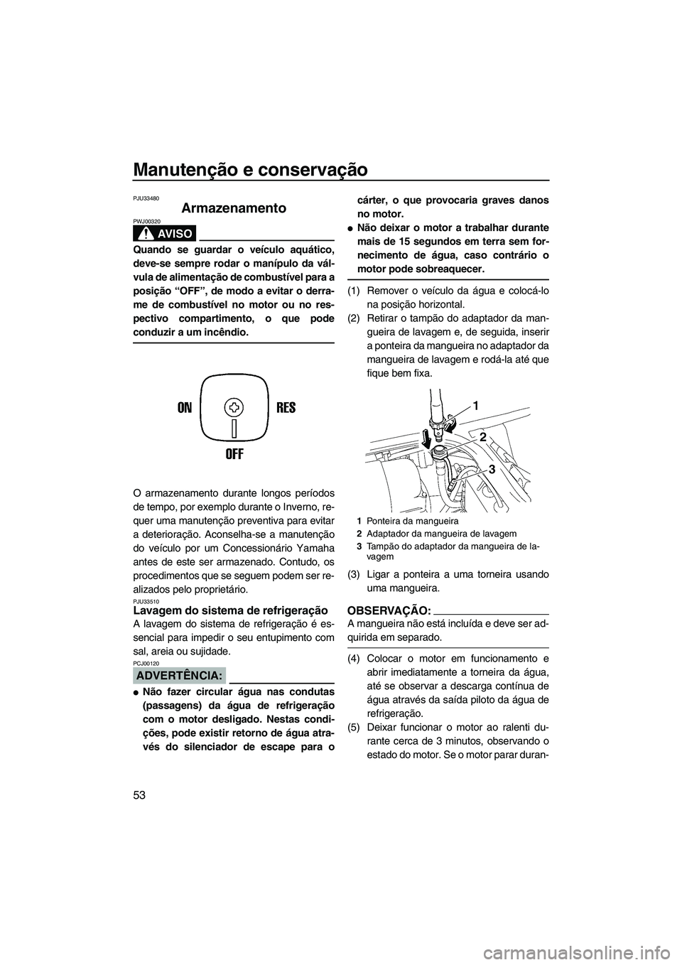 YAMAHA SUPERJET 2007  Manual de utilização (in Portuguese) Manutenção e conservação
53
PJU33480
Armazenamento 
AV I S O
PWJ00320
Quando se guardar o veículo aquático,
deve-se sempre rodar o manípulo da vál-
vula de alimentação de combustível para a