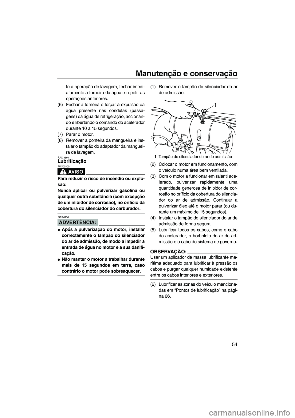 YAMAHA SUPERJET 2007  Manual de utilização (in Portuguese) Manutenção e conservação
54
te a operação de lavagem, fechar imedi-
atamente a torneira da água e repetir as
operações anteriores.
(6) Fechar a torneira e forçar a expulsão da
água present