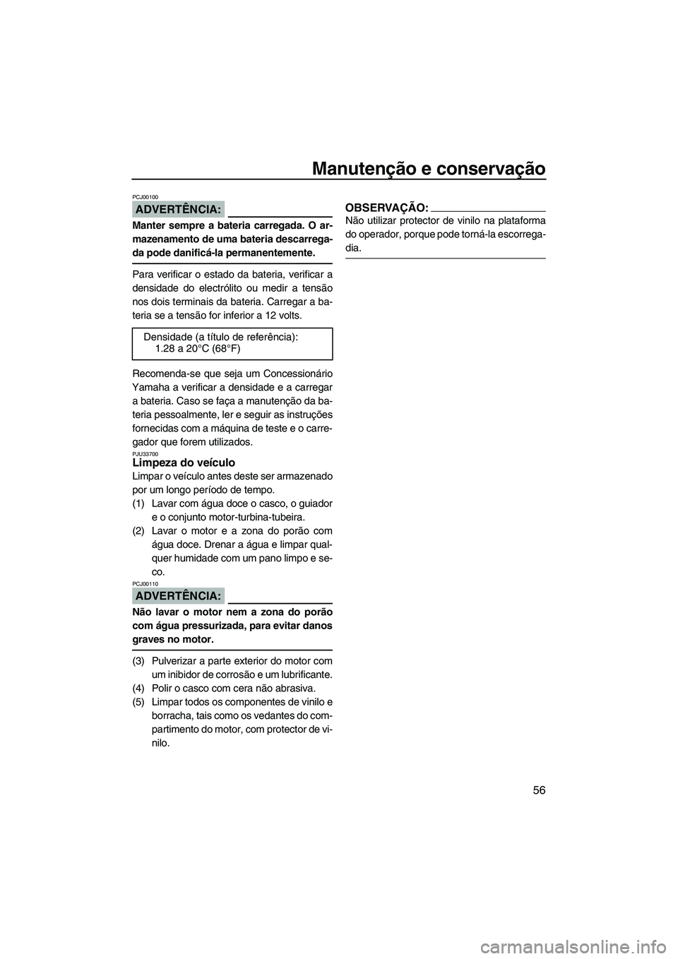 YAMAHA SUPERJET 2007  Manual de utilização (in Portuguese) Manutenção e conservação
56
ADVERTÊNCIA:
PCJ00100
Manter sempre a bateria carregada. O ar-
mazenamento de uma bateria descarrega-
da pode danificá-la permanentemente.
Para verificar o estado da 