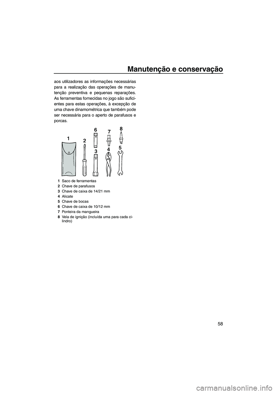 YAMAHA SUPERJET 2007  Manual de utilização (in Portuguese) Manutenção e conservação
58
aos utilizadores as informações necessárias
para a realização das operações de manu-
tenção preventiva e pequenas reparações.
As ferramentas fornecidas no jo