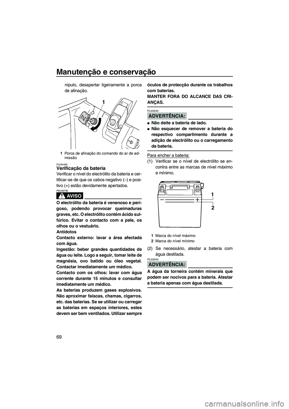 YAMAHA SUPERJET 2007  Manual de utilização (in Portuguese) Manutenção e conservação
69
nípulo, desapertar ligeiramente a porca
de afinação.
PJU34450Verificação da bateria 
Verificar o nível do electrólito da bateria e cer-
tificar-se de que os cabo