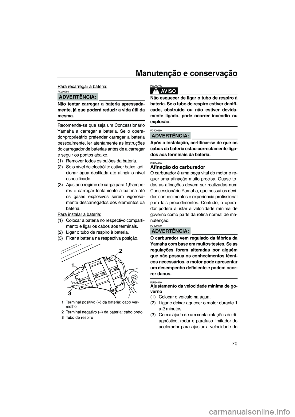 YAMAHA SUPERJET 2007  Manual de utilização (in Portuguese) Manutenção e conservação
70
Para recarregar a bateria:
ADVERTÊNCIA:
PCJ00250
Não tentar carregar a bateria apressada-
mente, já que poderá reduzir a vida útil da
mesma.
Recomenda-se que seja 