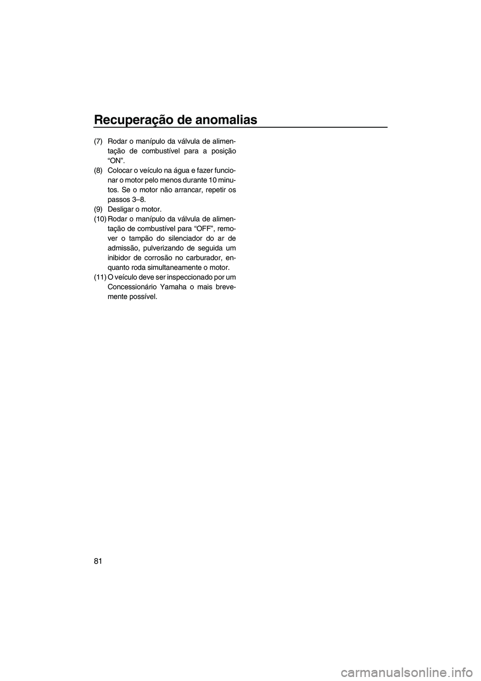 YAMAHA SUPERJET 2007  Manual de utilização (in Portuguese) Recuperação de anomalias
81
(7) Rodar o manípulo da válvula de alimen-
tação de combustível para a posição
“ON”.
(8) Colocar o veículo na água e fazer funcio-
nar o motor pelo menos dur