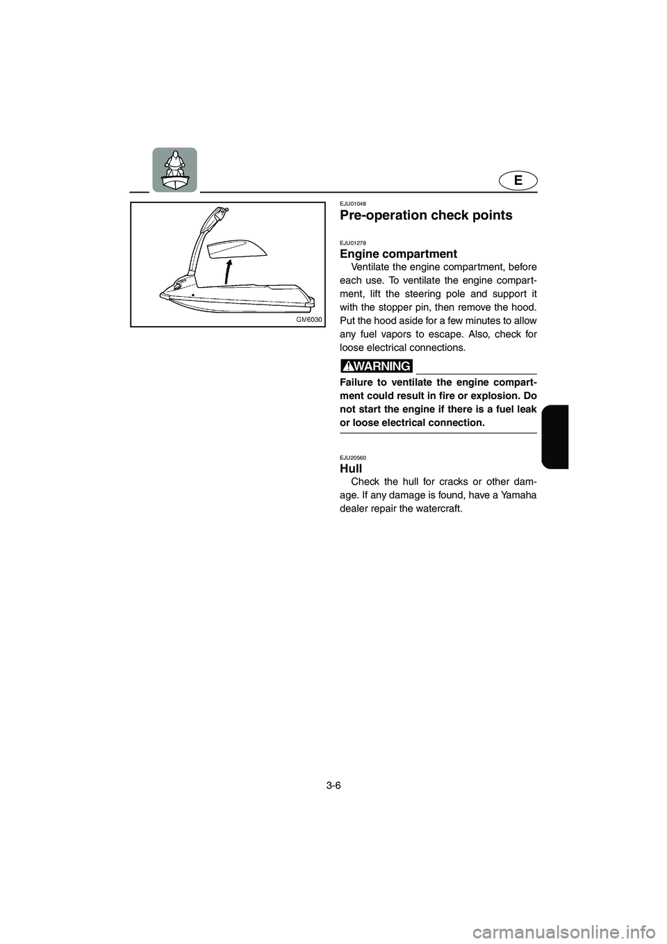 YAMAHA SUPERJET 2006  Owners Manual 3-6
E
EJU01048 
Pre-operation check points 
EJU01278 
Engine compartment  
Ventilate the engine compartment, before
each use. To ventilate the engine compart-
ment, lift the steering pole and support 