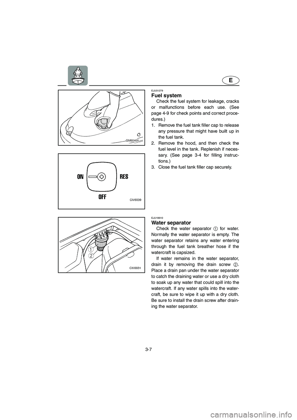 YAMAHA SUPERJET 2006  Owners Manual 3-7
E
EJU01279 
Fuel system  
Check the fuel system for leakage, cracks
or malfunctions before each use. (See
page 4-9 for check points and correct proce-
dures.) 
1. Remove the fuel tank filler cap t