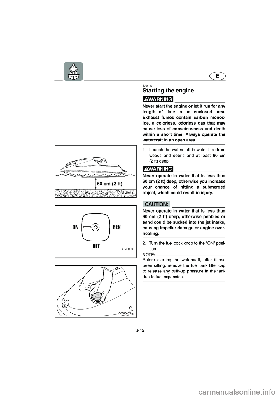 YAMAHA SUPERJET 2006  Owners Manual 3-15
E
EJU01137 
Starting the engine  
WARNING@ Never start the engine or let it run for any
length of time in an enclosed area.
Exhaust fumes contain carbon monox-
ide, a colorless, odorless gas that