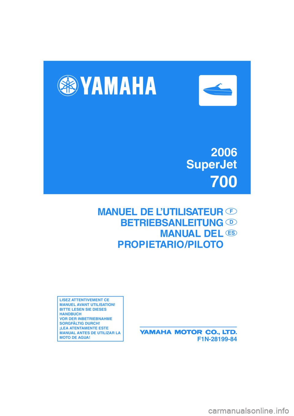 YAMAHA SUPERJET 2006  Manuale de Empleo (in Spanish) 2006
SuperJet
700
F1N-28199-84
MANUEL DE L’UTILISATEUR
BETRIEBSANLEITUNG
MANUAL DEL
PROPIETARIO /PILOTOF
D
ES
LISEZ ATTENTIVEMENT CE 
MANUEL AVANT UTILISATION!
BITTE LESEN SIE DIESES 
HANDBUCH 
VOR 