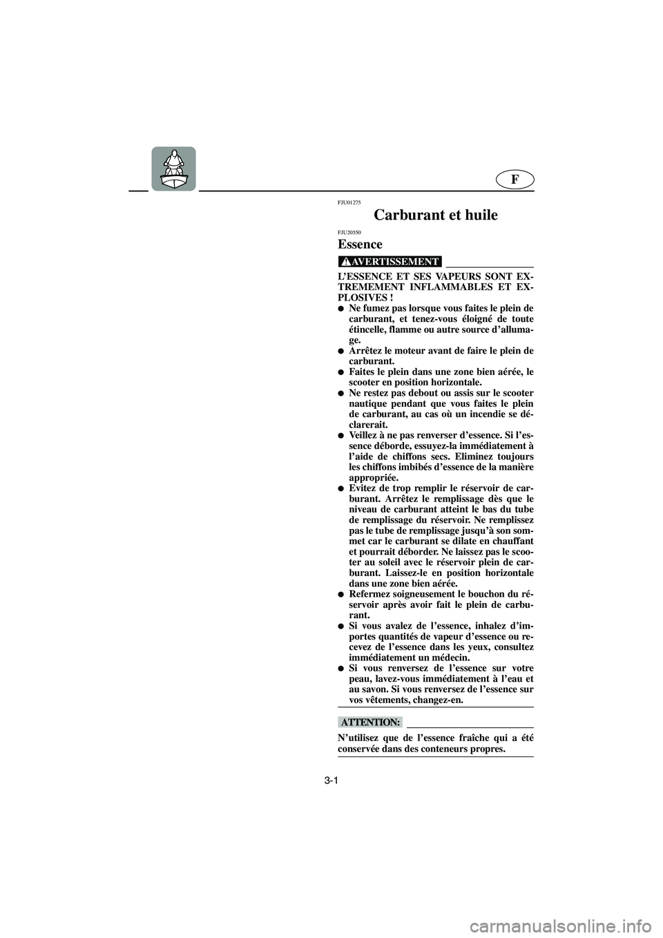 YAMAHA SUPERJET 2006  Notices Demploi (in French) 3-1
F
FJU01275 
Carburant et huile 
FJU20550 
Essence  
@ L’ESSENCE ET SES VAPEURS SONT EX-
TREMEMENT INFLAMMABLES ET EX-
PLOSIVES ! 
Ne fumez pas lorsque vous faites le plein de
carburant, et tene