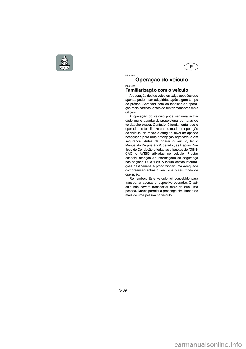 YAMAHA SUPERJET 2006  Manual de utilização (in Portuguese) 3-39
P
PJU01068 
Operação do veículo 
PJU01285 
Familiarização com o veículo  
A operação destes veículos exige aptidões que
apenas podem ser adquiridas após algum tempo
de prática. Aprend