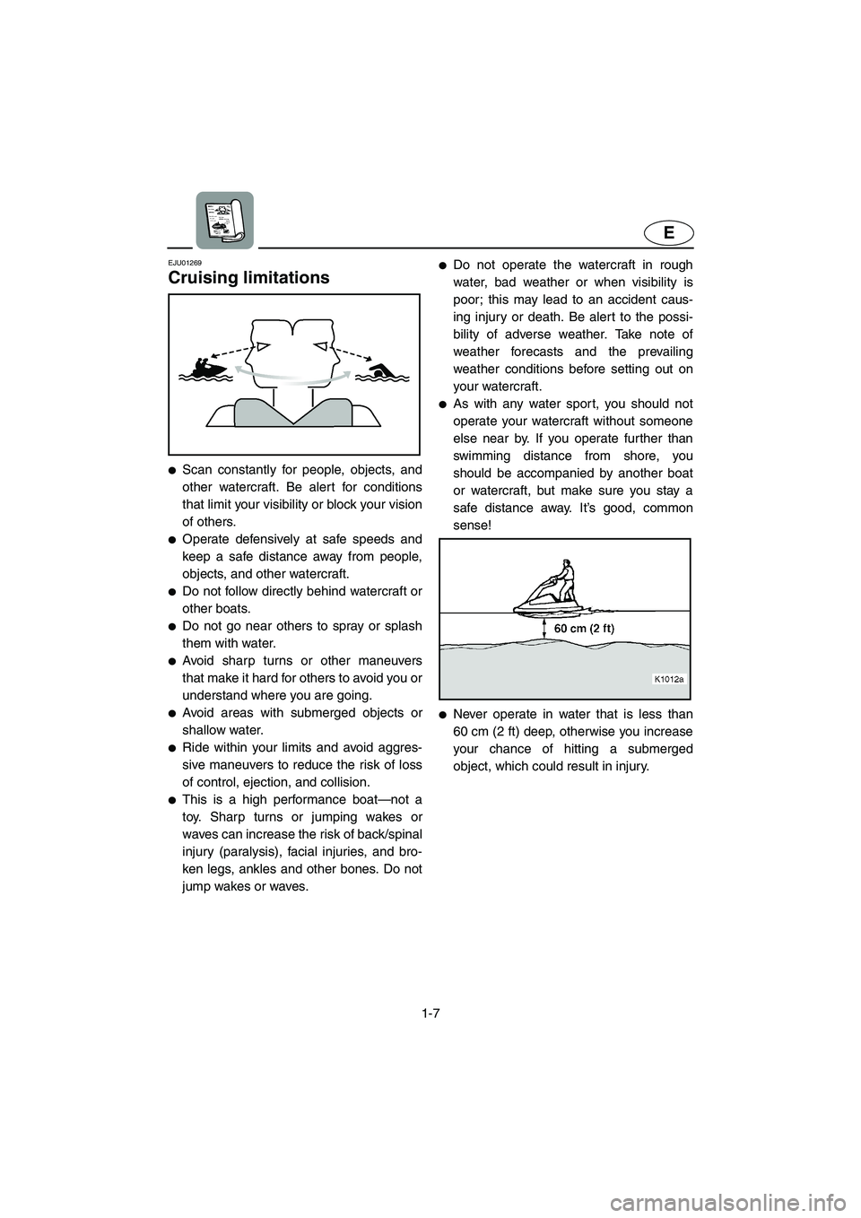 YAMAHA SUPERJET 2005 User Guide 1-7
E
EJU01269 
Cruising limitations  
Scan constantly for people, objects, and
other watercraft. Be alert for conditions
that limit your visibility or block your vision
of others. 
Operate defensiv