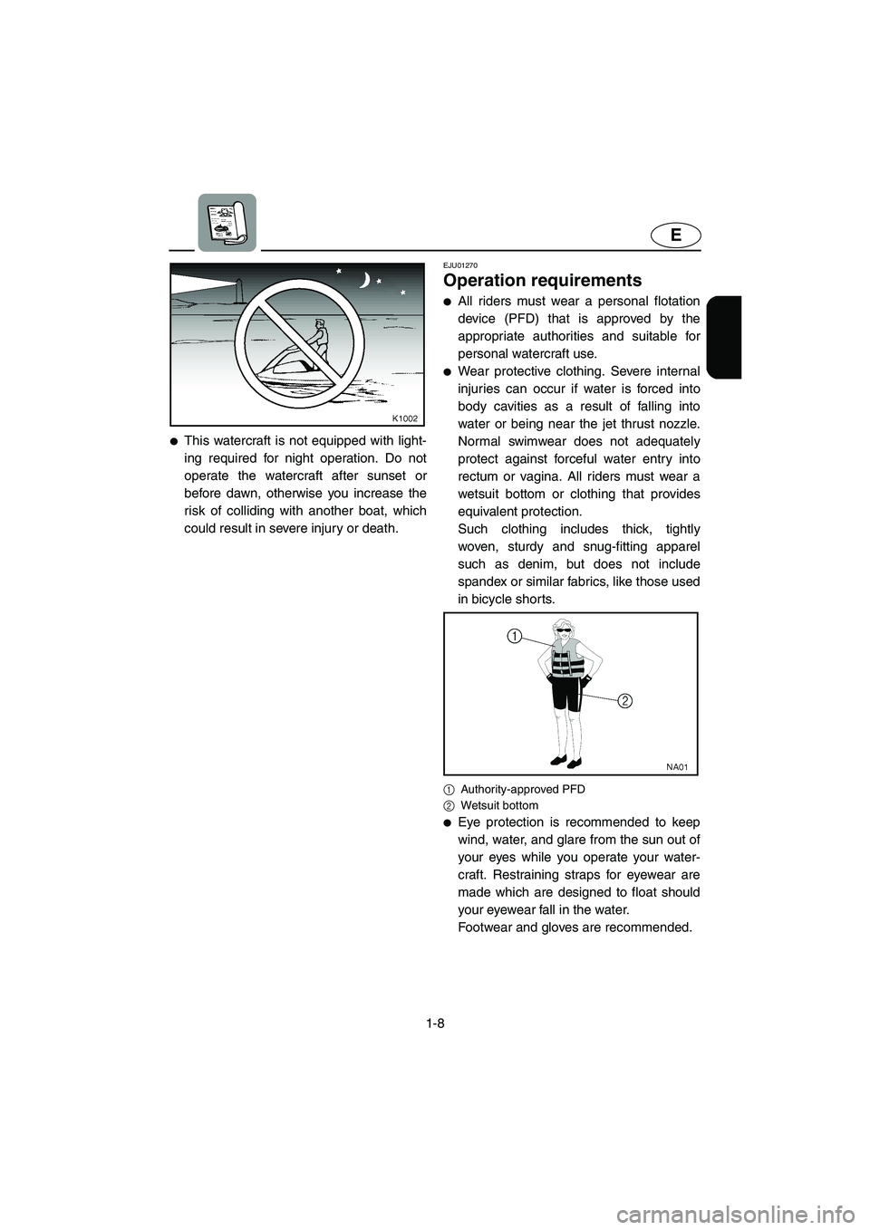 YAMAHA SUPERJET 2005 User Guide 1-8
E
This watercraft is not equipped with light-
ing required for night operation. Do not
operate the watercraft after sunset or
before dawn, otherwise you increase the
risk of colliding with anothe
