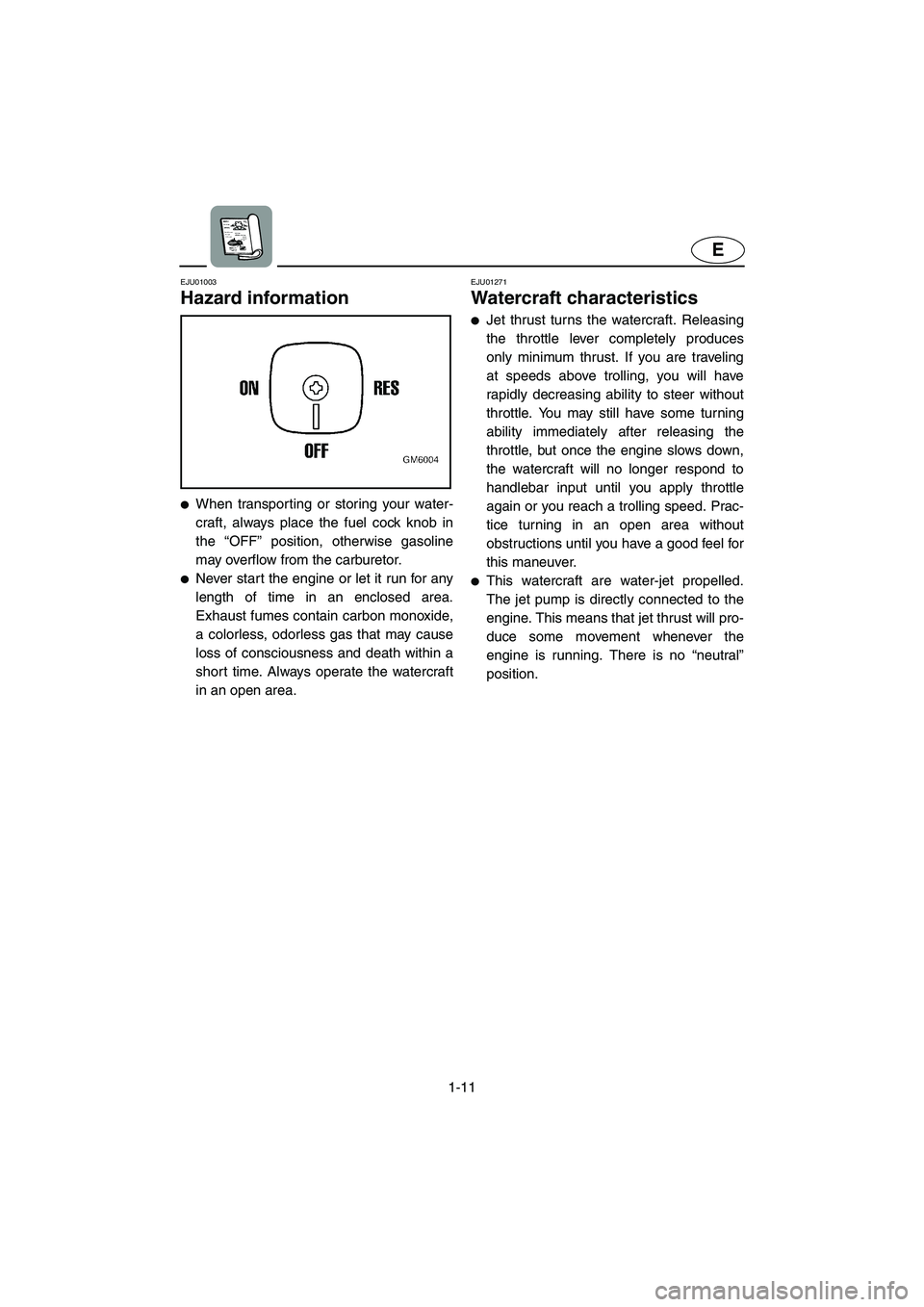 YAMAHA SUPERJET 2005 User Guide 1-11
E
EJU01003 
Hazard information  
When transporting or storing your water-
craft, always place the fuel cock knob in
the “OFF” position, otherwise gasoline
may overflow from the carburetor. 
