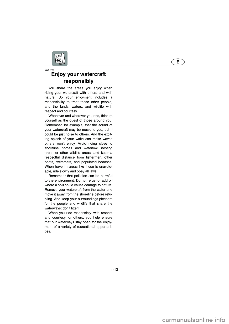 YAMAHA SUPERJET 2005 User Guide 1-13
E
EJU01006 
Enjoy your watercraft 
responsibly  
You share the areas you enjoy when
riding your watercraft with others and with
nature. So your enjoyment includes a
responsibility to treat these 