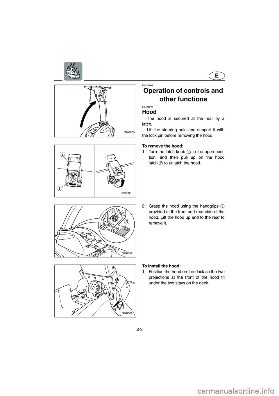 YAMAHA SUPERJET 2005 Owners Manual 2-3
E
EJU01009
Operation of controls and
other functions
EJU01272
Hood
The hood is secured at the rear by a
latch.
Lift the steering pole and support it with
the lock pin before removing the ho YAMAHA SUPERJET 2005 Owners Manual 2-3
E
EJU01009
Operation of controls and
other functions
EJU01272
Hood
The hood is secured at the rear by a
latch.
Lift the steering pole and support it with
the lock pin before removing the ho
