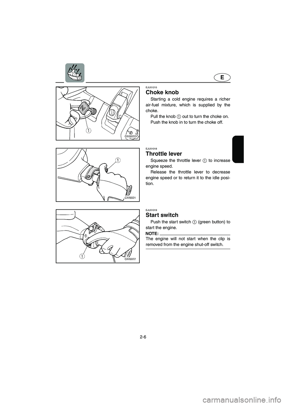 YAMAHA SUPERJET 2005 Owners Manual 2-6
E
EJU01215
Choke knob
Starting a cold engine requires a richer
air-fuel mixture, which is supplied by the
choke.
Pull the knob 1 out to turn the choke on.
Push the knob in to turn the choke o YAMAHA SUPERJET 2005 Owners Manual 2-6
E
EJU01215
Choke knob
Starting a cold engine requires a richer
air-fuel mixture, which is supplied by the
choke.
Pull the knob 1 out to turn the choke on.
Push the knob in to turn the choke o