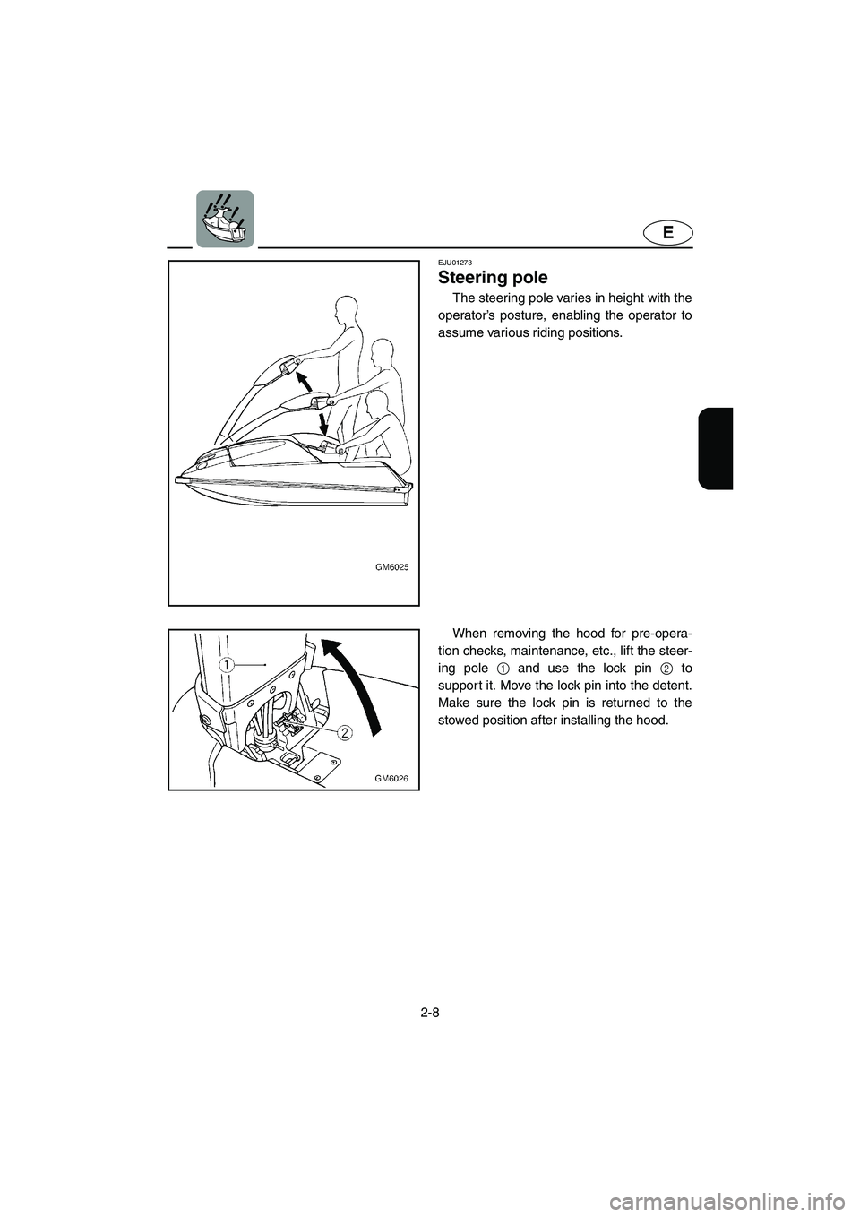 YAMAHA SUPERJET 2005 Owners Manual 2-8
E
EJU01273
Steering pole
The steering pole varies in height with the
operator’s posture, enabling the operator to
assume various riding positions.
When removing the hood for pre-opera-
tion YAMAHA SUPERJET 2005 Owners Manual 2-8
E
EJU01273
Steering pole
The steering pole varies in height with the
operator’s posture, enabling the operator to
assume various riding positions.
When removing the hood for pre-opera-
tion