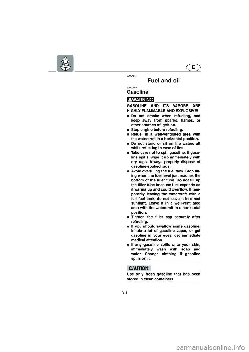 YAMAHA SUPERJET 2005 Owners Guide 3-1
E
EJU01275 
Fuel and oil 
EJU20550 
Gasoline 
WARNING@ GASOLINE AND ITS VAPORS ARE
HIGHLY FLAMMABLE AND EXPLOSIVE! 
Do not smoke when refueling, and
keep away from sparks, flames, or
other source