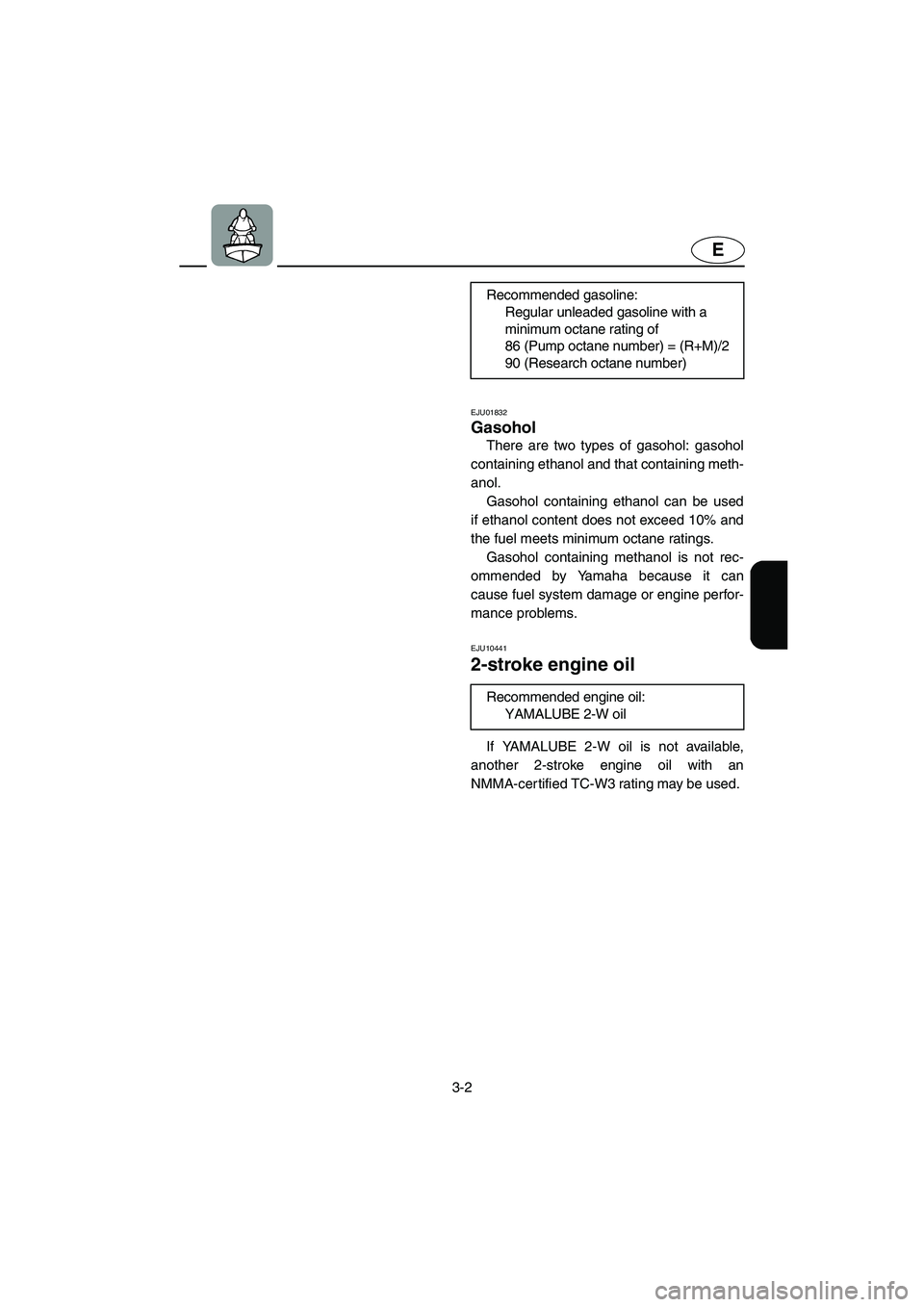 YAMAHA SUPERJET 2005 Owners Guide 3-2
E
EJU01832
Gasohol 
There are two types of gasohol: gasohol
containing ethanol and that containing meth-
anol. 
Gasohol containing ethanol can be used
if ethanol content does not exceed 10% and
th