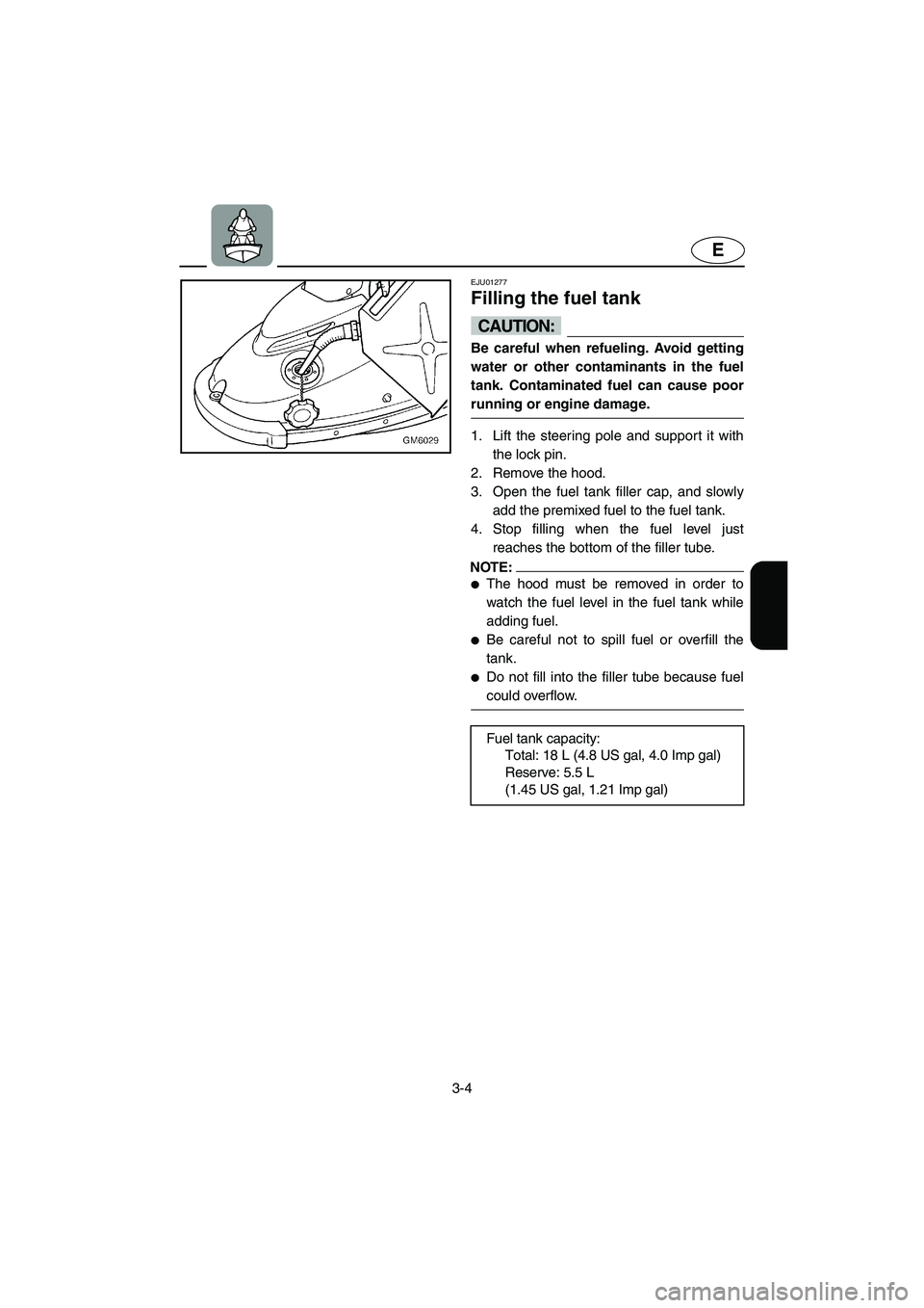 YAMAHA SUPERJET 2005  Owners Manual 3-4
E
EJU01277 
Filling the fuel tank  
CAUTION:@ Be careful when refueling. Avoid getting
water or other contaminants in the fuel
tank. Contaminated fuel can cause poor
running or engine damage. 
@ 
