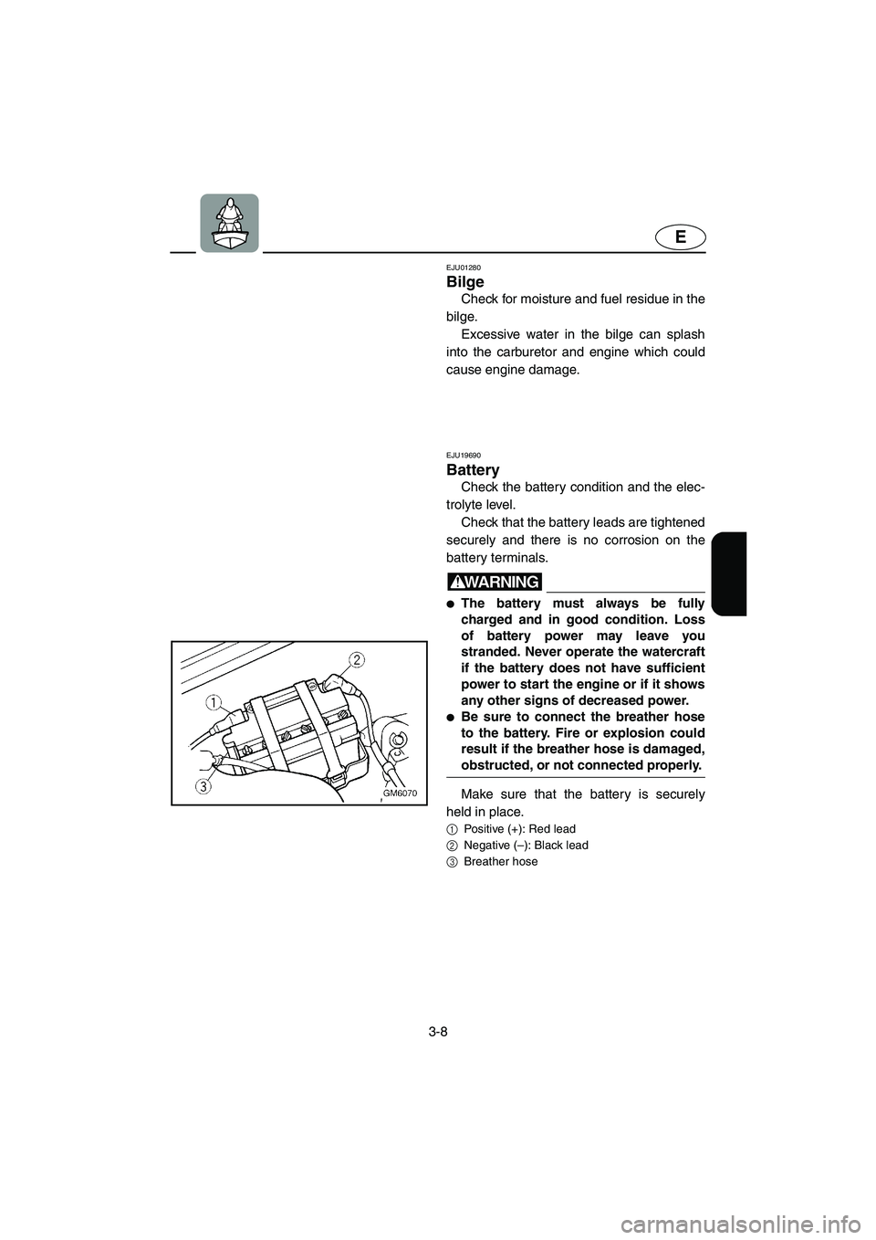 YAMAHA SUPERJET 2005 Service Manual 3-8
E
EJU01280 
Bilge  
Check for moisture and fuel residue in the
bilge. 
Excessive water in the bilge can splash
into the carburetor and engine which could
cause engine damage.
EJU19690 
Battery 
Ch