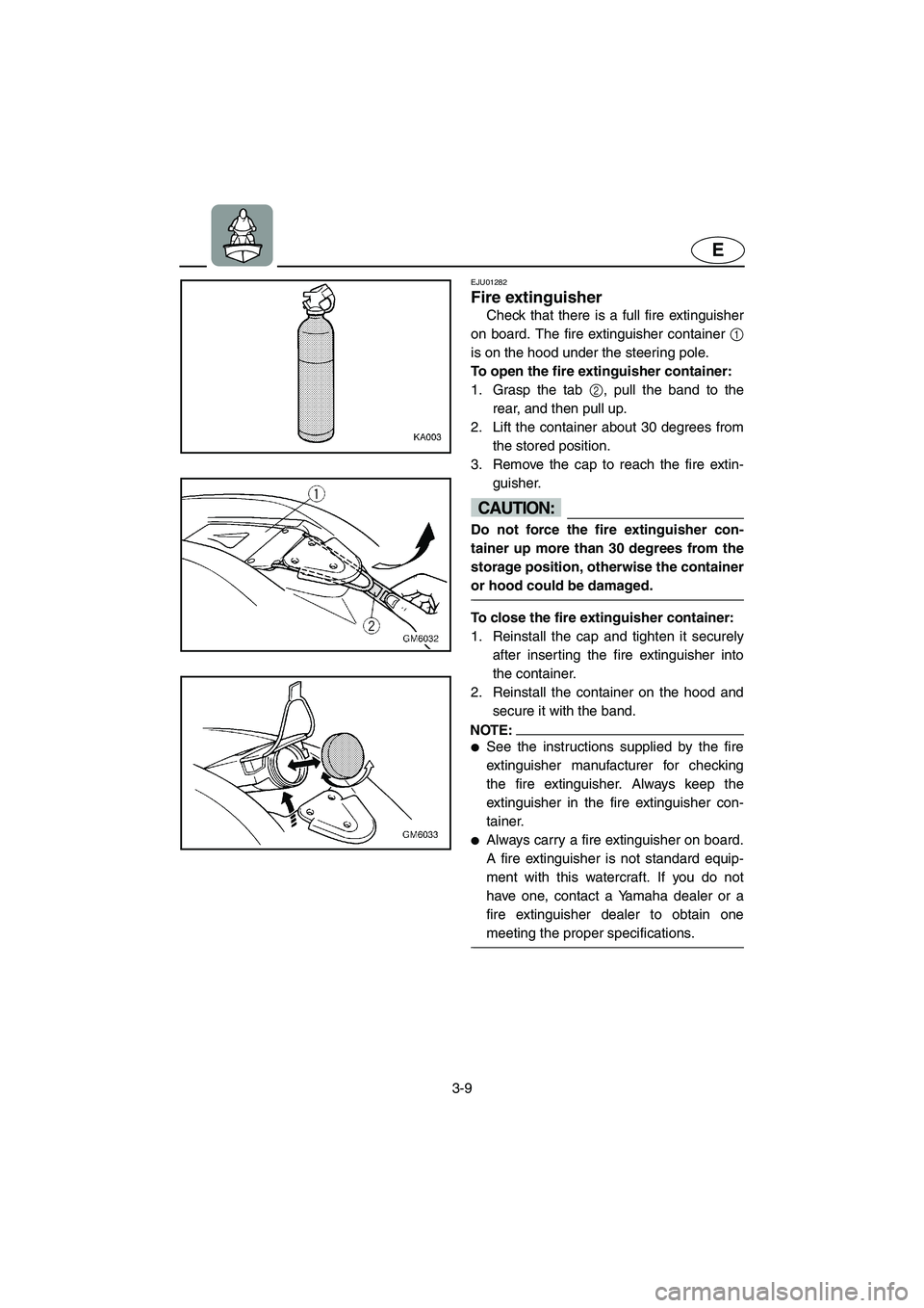 YAMAHA SUPERJET 2005 Service Manual 3-9
E
EJU01282 
Fire extinguisher  
Check that there is a full fire extinguisher
on board. The fire extinguisher container 1
is on the hood under the steering pole. 
To open the fire extinguisher cont