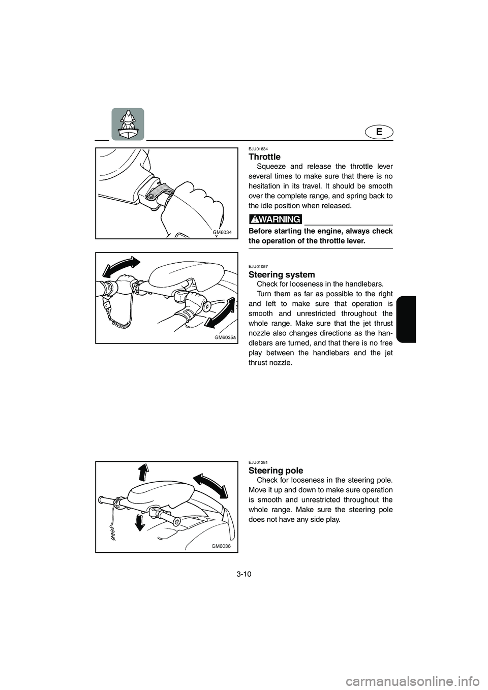 YAMAHA SUPERJET 2005 Service Manual 3-10
E
EJU01834
Throttle 
Squeeze and release the throttle lever
several times to make sure that there is no
hesitation in its travel. It should be smooth
over the complete range, and spring back to
t